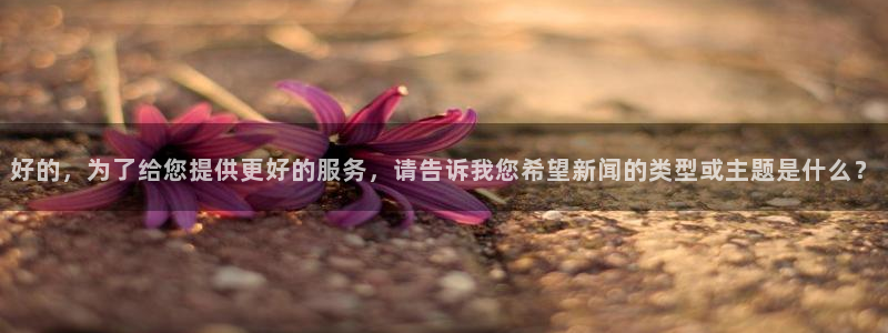 火凤体育直播：好的，为了给您提供更好的服务，请告诉我您希望新闻的类型或主题是什么？