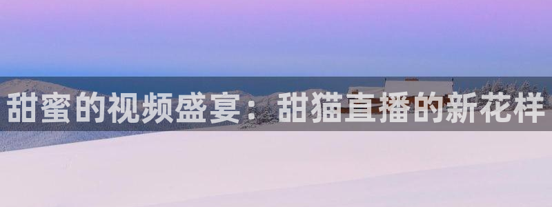 火凤体育赛事直播：甜蜜的视频盛宴：甜猫直播的新花样