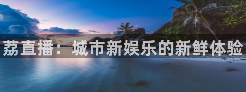 火凤体育直播在线：荔直播：城市新娱乐的新鲜体验